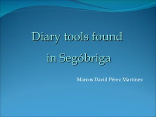 Diary tools found
  in Segóbriga
        Marcos David Pérez Martínez
 
