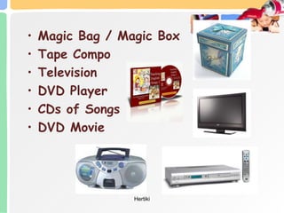 • Magic Bag / Magic Box
• Tape Compo
• Television
• DVD Player
• CDs of Songs
• DVD Movie
Hertiki
 