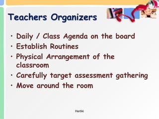 Teachers Organizers
• Daily / Class Agenda on the board
• Establish Routines
• Physical Arrangement of the
classroom
• Carefully target assessment gathering
• Move around the room
Hertiki
 