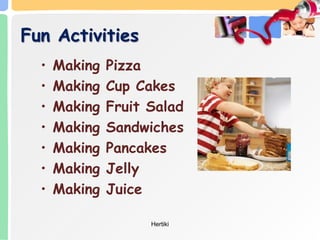 Fun Activities
• Making Pizza
• Making Cup Cakes
• Making Fruit Salad
• Making Sandwiches
• Making Pancakes
• Making Jelly
• Making Juice
Hertiki
 