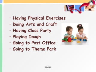• Having Physical Exercises
• Doing Arts and Craft
• Having Class Party
• Playing Dough
• Going to Post Office
• Going to Theme Park
Hertiki
 