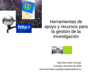 Herramientas de apoyo y recursos para la gestión de la investigación Clara Bermúdez-Tamayo Granada, diciembre de 2009 [email_address] 