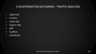 [14] INFORMATION GATHERING - TRAFFIC ANALYSIS
• cdpsnarf
• intrace
• irpas-ass
• irpass-cdp
• p0f
• tcpflow
• wireshark
108List of Tools for Kali Linux 2013
 