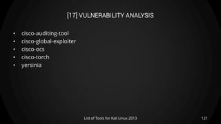 [17] VULNERABILITY ANALYSIS
• cisco-auditing-tool
• cisco-global-exploiter
• cisco-ocs
• cisco-torch
• yersinia
121List of Tools for Kali Linux 2013
 