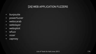 [26] WEB APPLICATION FUZZERS
• burpsuite
• powerfuzzer
• webscarab
• webslayer
• websploit
• wfuzz
• xsser
• zaproxy
174List of Tools for Kali Linux 2013
 