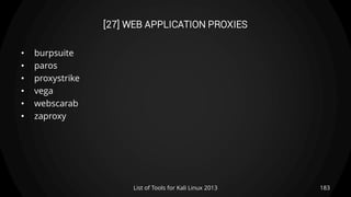 [27] WEB APPLICATION PROXIES
• burpsuite
• paros
• proxystrike
• vega
• webscarab
• zaproxy
183List of Tools for Kali Linux 2013
 