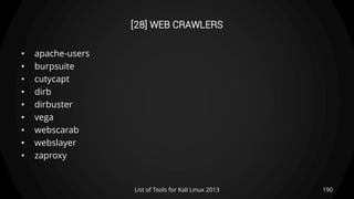 [28] WEB CRAWLERS
• apache-users
• burpsuite
• cutycapt
• dirb
• dirbuster
• vega
• webscarab
• webslayer
• zaproxy
190List of Tools for Kali Linux 2013
 