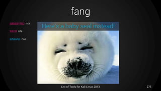 fang
275List of Tools for Kali Linux 2013
DESCRIPTION n/a
USAGE n/a
EXAMPLE n/a
Here’s a baby seal instead!
 