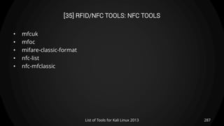 [35] RFID/NFC TOOLS: NFC TOOLS
• mfcuk
• mfoc
• mifare-classic-format
• nfc-list
• nfc-mfclassic
287List of Tools for Kali Linux 2013
 
