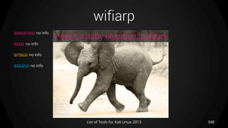 wifiarp
348List of Tools for Kali Linux 2013
DESCRIPTION no info
USAGE no info
OPTIONS no info
EXAMPLE no info
Here’s a baby elephant instead!
 