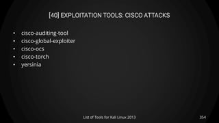 [40] EXPLOITATION TOOLS: CISCO ATTACKS
• cisco-auditing-tool
• cisco-global-exploiter
• cisco-ocs
• cisco-torch
• yersinia
354List of Tools for Kali Linux 2013
 