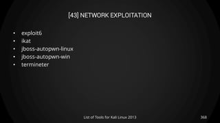 [43] NETWORK EXPLOITATION
• exploit6
• ikat
• jboss-autopwn-linux
• jboss-autopwn-win
• termineter
368List of Tools for Kali Linux 2013
 