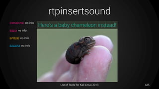 rtpinsertsound
425List of Tools for Kali Linux 2013
DESCRIPTION no info
USAGE no info
OPTIONS no info
EXAMPLE no info
Here’s a baby chameleon instead!
 