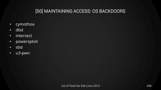 [50] MAINTAINING ACCESS: OS BACKDOORS
• cymothoa
• dbd
• intersect
• powersploit
• sbd
• u3-pwn
448List of Tools for Kali Linux 2013
 