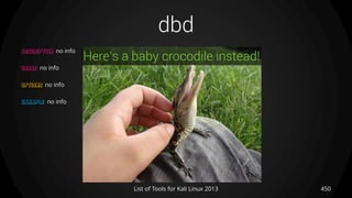 dbd
450List of Tools for Kali Linux 2013
DESCRIPTION no info
USAGE no info
OPTIONS no info
EXAMPLE no info
Here’s a baby crocodile instead!
 