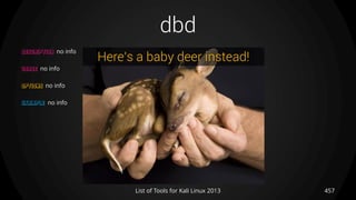 dbd
457List of Tools for Kali Linux 2013
DESCRIPTION no info
USAGE no info
OPTIONS no info
EXAMPLE no info
Here’s a baby deer instead!
 