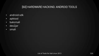 [60] HARDWARE HACKING: ANDROID TOOLS
• android-sdk
• apktool
• baksmali
• dex2jar
• smali
526List of Tools for Kali Linux 2013
 