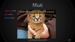 fifiuti
597List of Tools for Kali Linux 2013
DESCRIPTION no info
USAGE no info
EXAMPLE no info
Here’s a baby caracal instead!
 