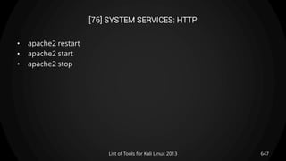 [76] SYSTEM SERVICES: HTTP
• apache2 restart
• apache2 start
• apache2 stop
647List of Tools for Kali Linux 2013
 