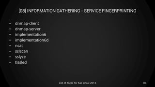 [08] INFORMATION GATHERING - SERVICE FINGERPRINTING
• dnmap-client
• dnmap-server
• implementation6
• implementation6d
• ncat
• sslscan
• sslyze
• tlssled
70List of Tools for Kali Linux 2013
 