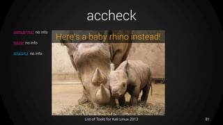accheck
81List of Tools for Kali Linux 2013
DESCRIPTION no info
USAGE no info
EXAMPLE no info
Here’s a baby rhino instead!
 