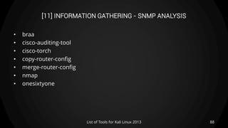 [11] INFORMATION GATHERING - SNMP ANALYSIS
• braa
• cisco-auditing-tool
• cisco-torch
• copy-router-config
• merge-router-config
• nmap
• onesixtyone
88List of Tools for Kali Linux 2013
 