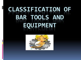 CLASSIFICATION OF
BAR TOOLS AND
EQUIPMENT
 