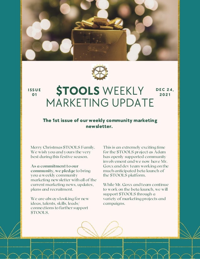 The 1st issue of our weekly community marketing
newsletter.
$TOOLS WEEKLY
MARKETING UPDATE
I S S U E
0 1
D E C 2 4 ,
2 0 2 1
Merry Christmas $TOOLS Family.
We wish you and yours the very
best during this festive season.
As a commitment to our
community, we pledge to bring
you a weekly community
marketing newsletter with all of the
current marketing news, updates,
plans and recruitment.
We are always looking for new
ideas, talents, skills, leads/
connections to further support
$TOOLS.
This is an extremely exciting time
for the $TOOLS project as Adam
has openly supported community
involvement and we now have Mr.
Goxx and dev team working on the
much anticipated beta launch of
the $TOOLS platform.
While Mr. Goxx and team continue
to work on the beta launch, we will
support $TOOLS through a
variety of marketing projects and
campaigns.
 