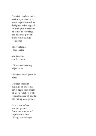District teacher eval-
uation systems have
been implemented as
designed with regard
to multiple measures
of student learning
and teacher perfor-
mance including:
• Teacher
observations.
• Evaluator
and teacher
conferences.
• Student-learning
objectives.
• Professional growth
plans.
District teacher
evaluation systems
have been implement-
ed with fidelity with
regard to use of multi-
ple rating categories.
Based on infor-
mation gained
from evaluation of
implementation:
• Program changes
 