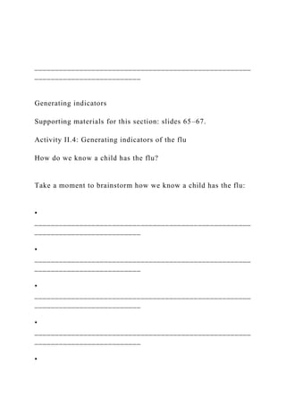 _____________________________________________________
__________________________
Generating indicators
Supporting materials for this section: slides 65–67.
Activity II.4: Generating indicators of the flu
How do we know a child has the flu?
Take a moment to brainstorm how we know a child has the flu:
•
_____________________________________________________
__________________________
•
_____________________________________________________
__________________________
•
_____________________________________________________
__________________________
•
_____________________________________________________
__________________________
•
 