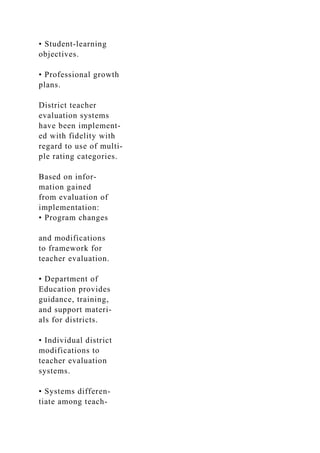 • Student-learning
objectives.
• Professional growth
plans.
District teacher
evaluation systems
have been implement-
ed with fidelity with
regard to use of multi-
ple rating categories.
Based on infor-
mation gained
from evaluation of
implementation:
• Program changes
and modifications
to framework for
teacher evaluation.
• Department of
Education provides
guidance, training,
and support materi-
als for districts.
• Individual district
modifications to
teacher evaluation
systems.
• Systems differen­
tiate among teach-
 