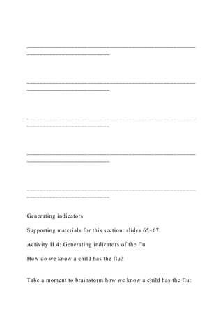 _____________________________________________________
__________________________
_____________________________________________________
__________________________
_____________________________________________________
__________________________
_____________________________________________________
__________________________
_____________________________________________________
__________________________
Generating indicators
Supporting materials for this section: slides 65–67.
Activity II.4: Generating indicators of the flu
How do we know a child has the flu?
Take a moment to brainstorm how we know a child has the flu:
 
