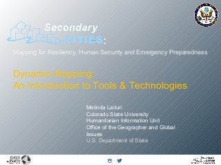 Mapping for Resiliency, Human Security and Emergency Preparedness
:
Melinda Laituri
Colorado State University
Humanitarian Information Unit
Office of the Geographer and Global
Issues
U.S. Department of State
Dynamic Mapping:
An Introduction to Tools & Technologies
 