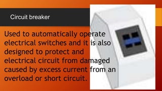 Circuit breaker
Used to automatically operate
electrical switches and it is also
designed to protect and
electrical circuit from damaged
caused by excess current from an
overload or short circuit.
 