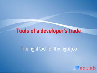 The right tool for the right job
Tools of a developer’s trade
 