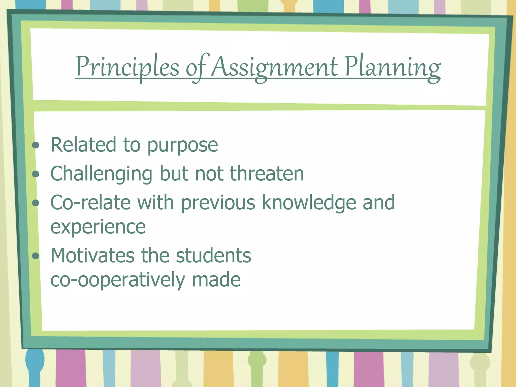 Principles of Assignment Planning
• Related to purpose
• Challenging but not threaten
• Co-relate with previous knowledge and
experience
• Motivates the students
co-ooperatively made
 