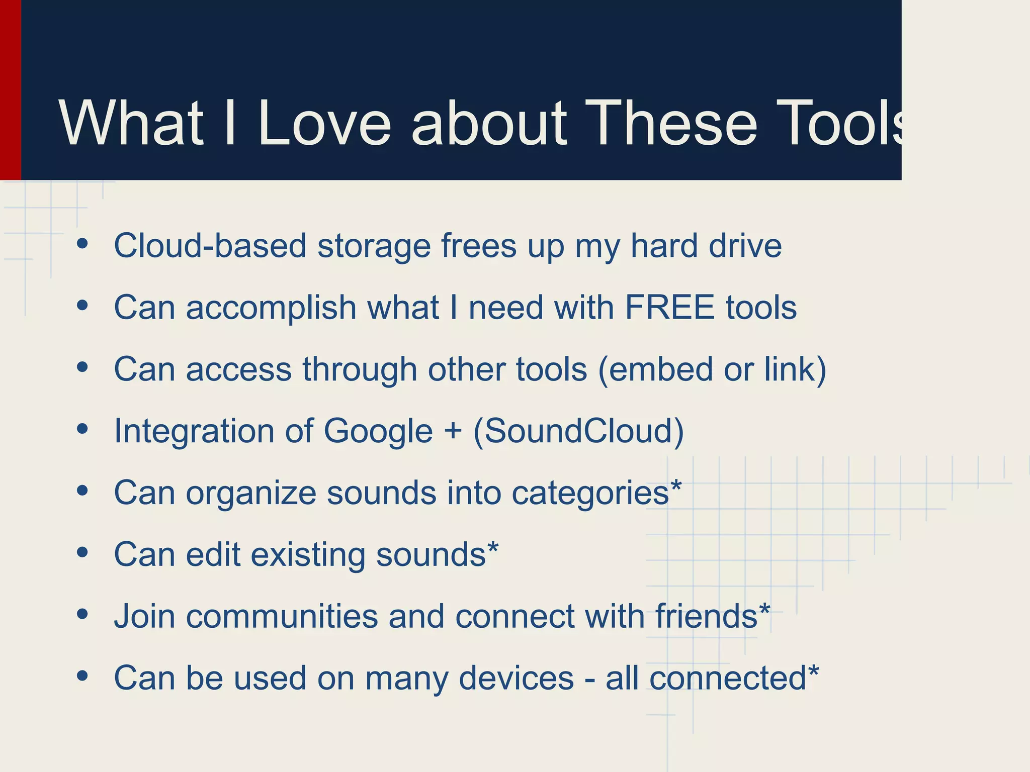 What I Love about These Tools
• Cloud-based storage frees up my hard drive
• Can accomplish what I need with FREE tools
• Can access through other tools (embed or link)
• Integration of Google + (SoundCloud)
• Can organize sounds into categories*
• Can edit existing sounds*
• Join communities and connect with friends*
• Can be used on many devices - all connected*
 