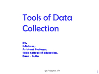 sgisave@ymail.com
1
Tools of Data
Collection
By,
S.G.Isave,
Assistant Professor,
Tilak College of Education,
Pune - India
 