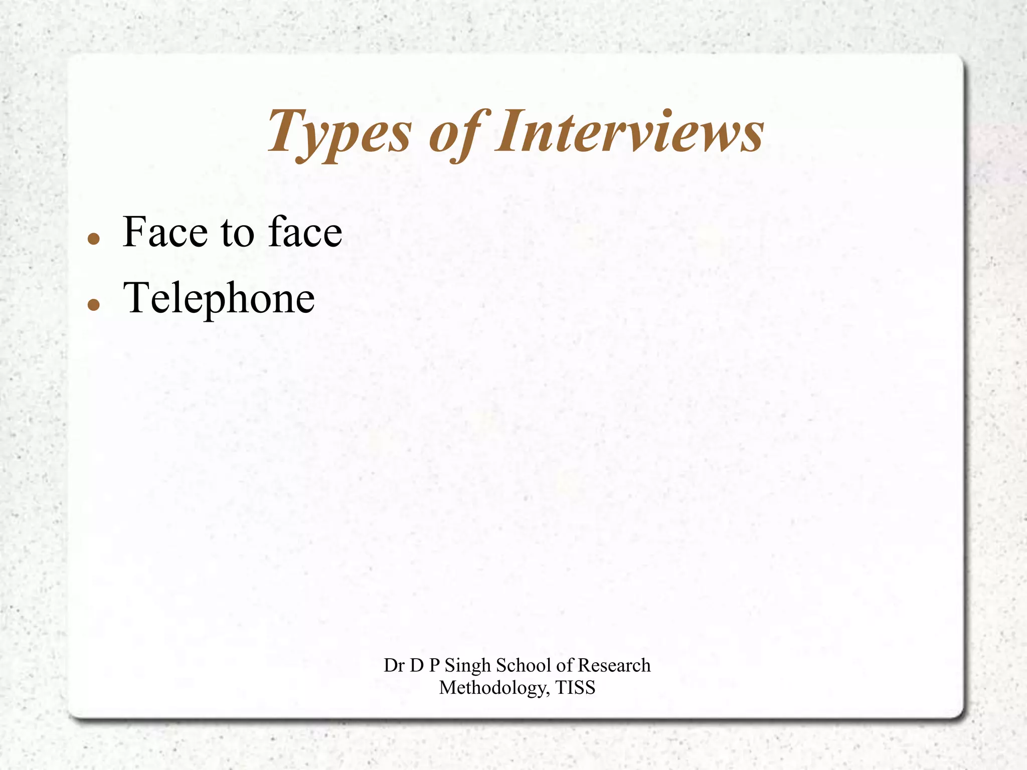 Types of Interviews
 Face to face
 Telephone
Dr D P Singh School of Research
Methodology, TISS
 