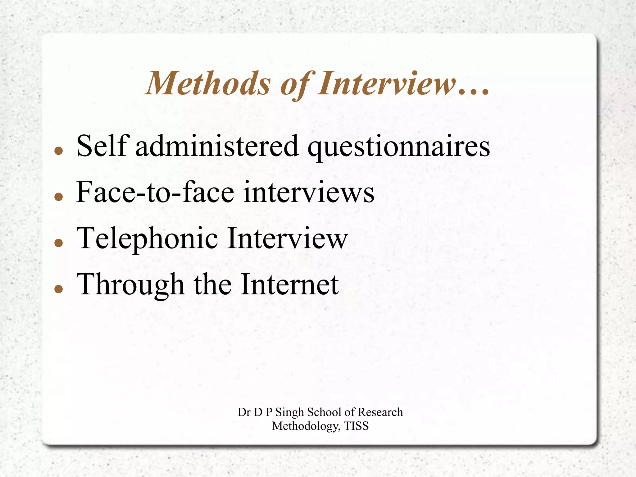 Methods of Interview…
 Self administered questionnaires
 Face-to-face interviews
 Telephonic Interview
 Through the Internet
Dr D P Singh School of Research
Methodology, TISS
 