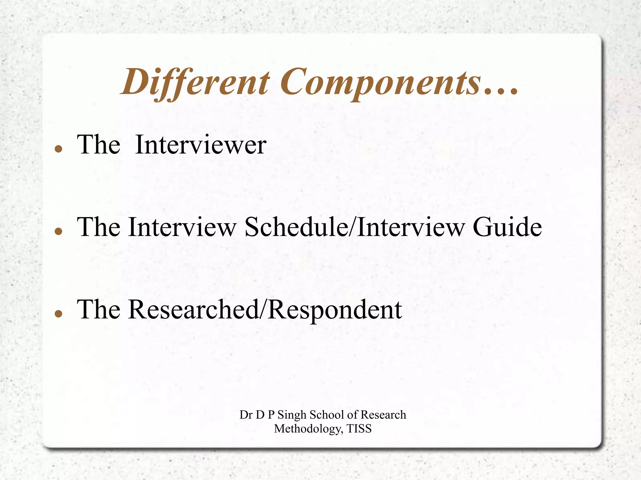 Different Components…
 The Interviewer
 The Interview Schedule/Interview Guide
 The Researched/Respondent
Dr D P Singh School of Research
Methodology, TISS
 