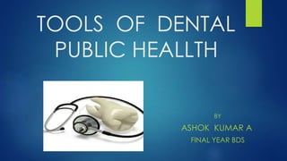 TOOLS OF DENTAL
PUBLIC HEALLTH
BY
ASHOK KUMAR A
FINAL YEAR BDS
 