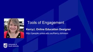 KerryJ
Online Education Designer, TIU
Tools of Engagement
http://people.unisa.edu.au/Kerry.Johnson
KerryJ, Online Education Designer
 
