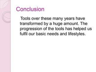 Conclusion   Tools over these many years have transformed by a huge amount. The progression of the tools has helped us fulfil our basic needs and lifestyles.  