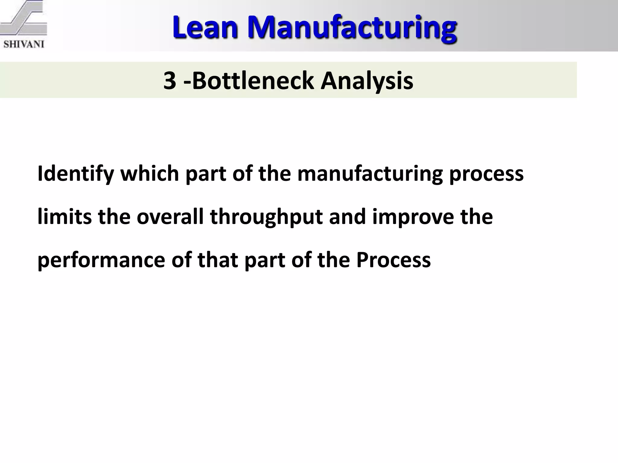 Lean Manufacturing
3 -Bottleneck Analysis
Identify which part of the manufacturing process
limits the overall throughput and improve the
performance of that part of the Process
 