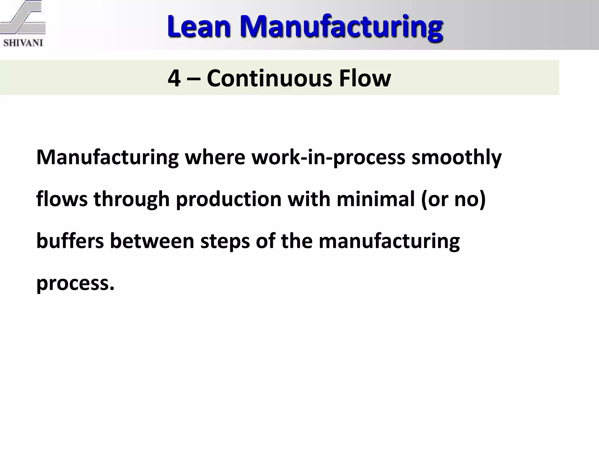Lean Manufacturing
4 – Continuous Flow
Manufacturing where work-in-process smoothly
flows through production with minimal (or no)
buffers between steps of the manufacturing
process.
 