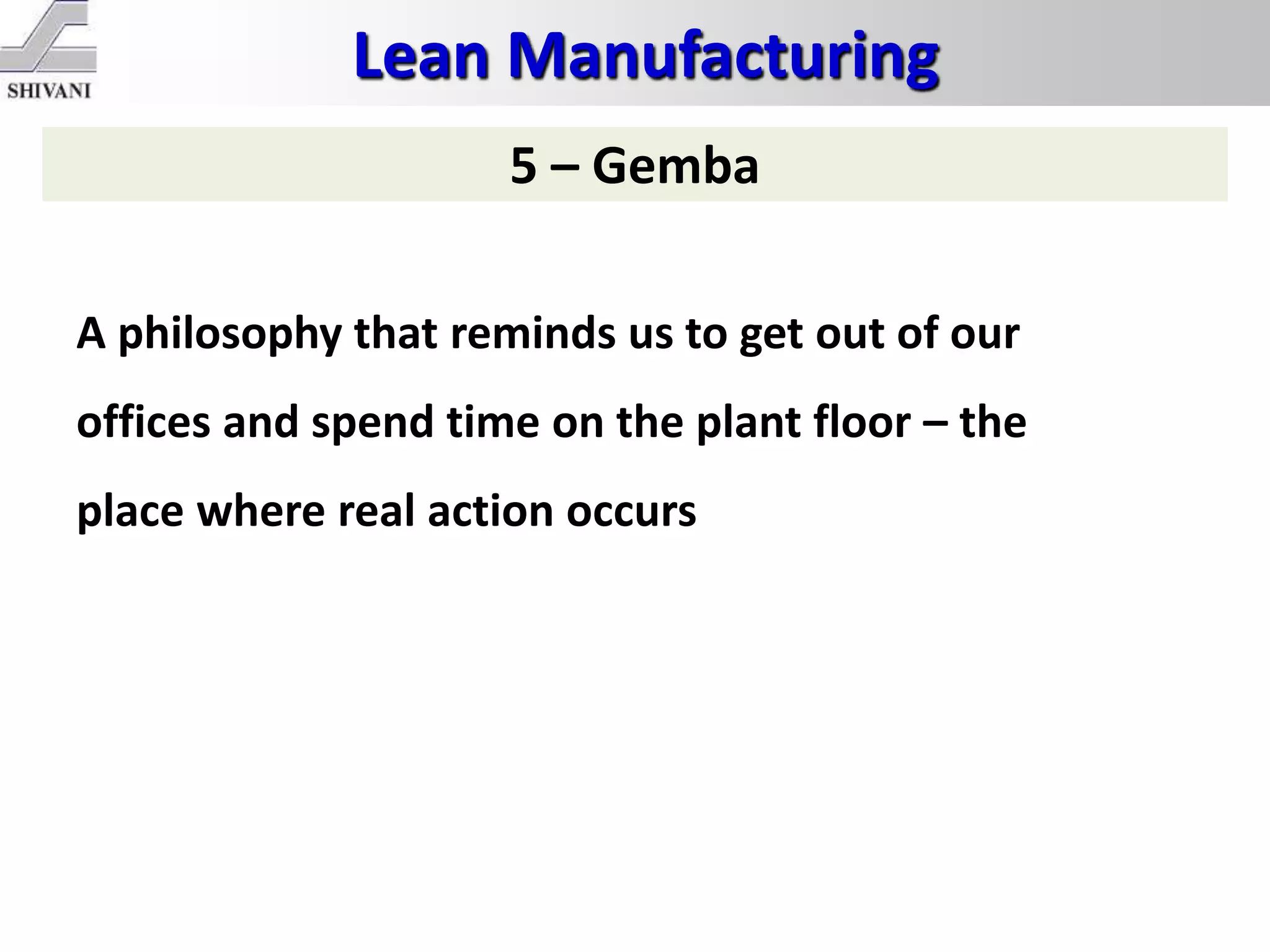 Lean Manufacturing
5 – Gemba
A philosophy that reminds us to get out of our
offices and spend time on the plant floor – the
place where real action occurs
 