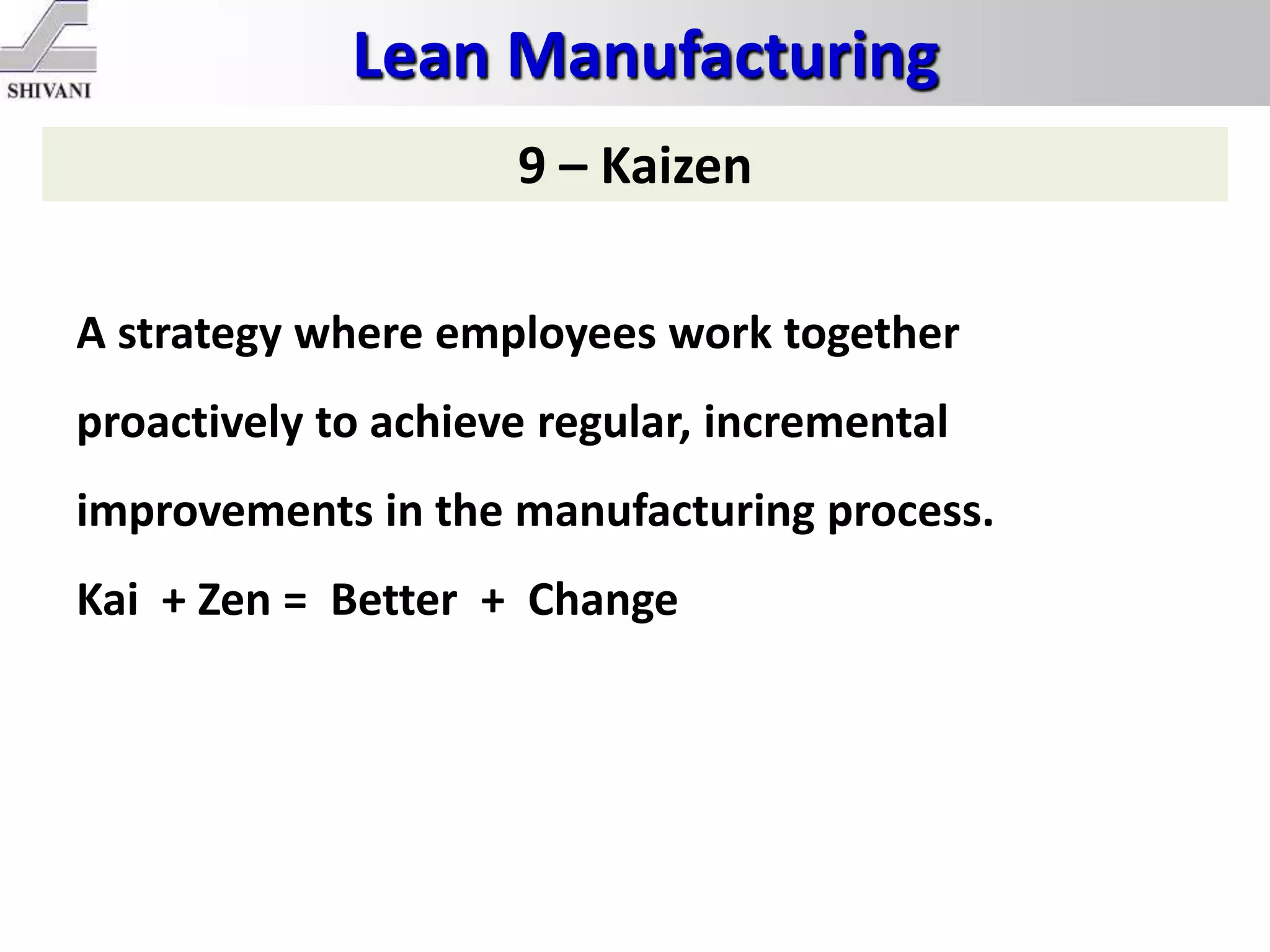 Lean Manufacturing
9 – Kaizen
A strategy where employees work together
proactively to achieve regular, incremental
improvements in the manufacturing process.
Kai + Zen = Better + Change
 