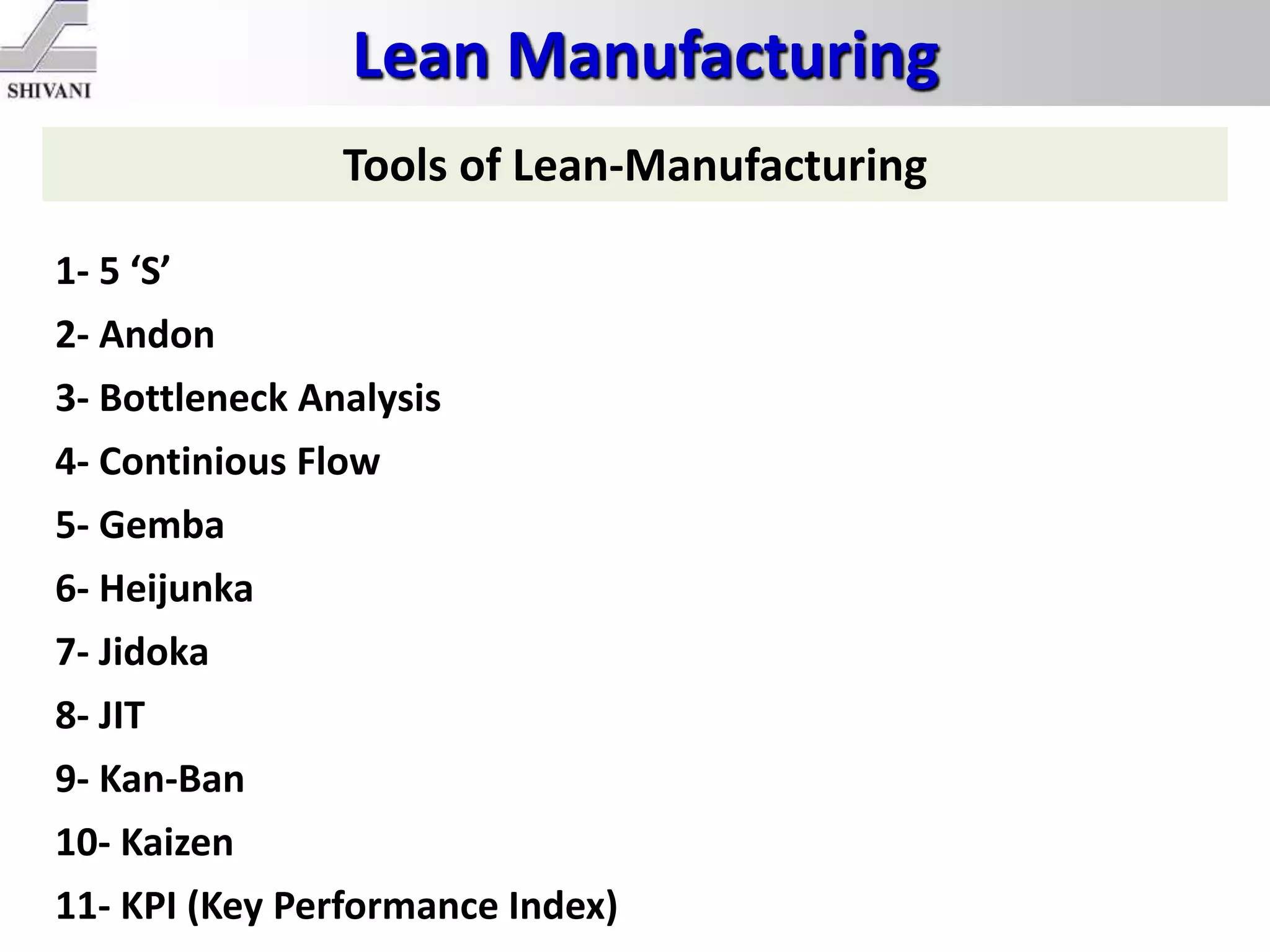 Lean Manufacturing
Tools of Lean-Manufacturing
1- 5 ‘S’
2- Andon
3- Bottleneck Analysis
4- Continious Flow
5- Gemba
6- Heijunka
7- Jidoka
8- JIT
9- Kan-Ban
10- Kaizen
11- KPI (Key Performance Index)
 