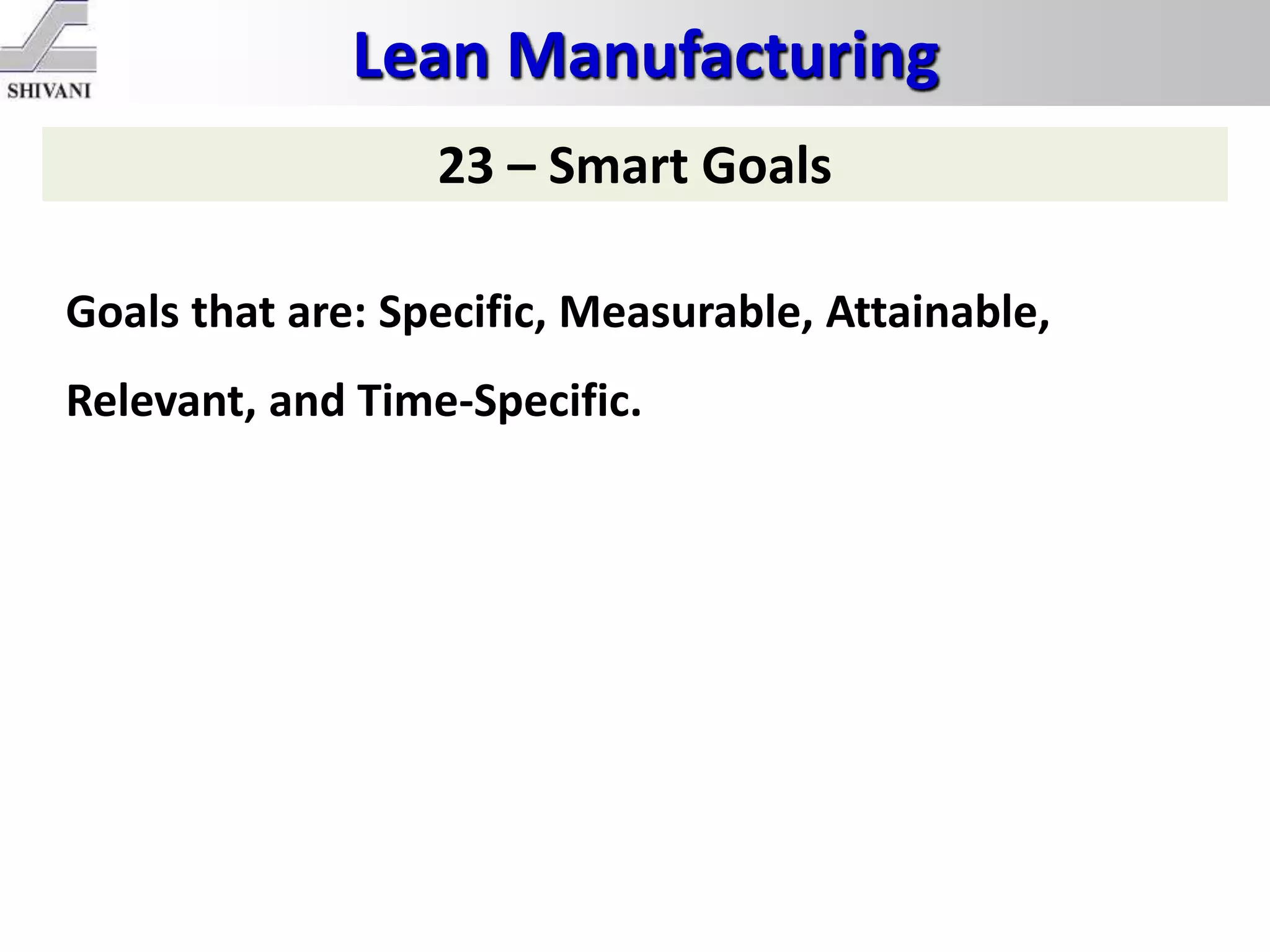 Lean Manufacturing
23 – Smart Goals
Goals that are: Specific, Measurable, Attainable,
Relevant, and Time-Specific.
 
